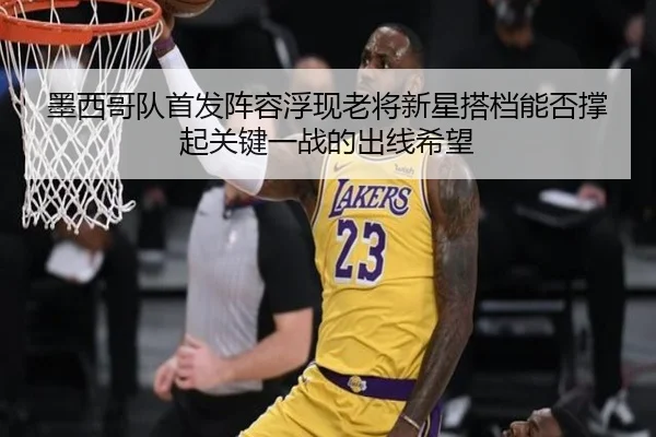 墨西哥队首发阵容浮现老将新星搭档能否撑起关键一战的出线希望