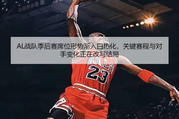 AL战队季后赛席位形势渐入白热化，关键赛程与对手变化正在改写结局